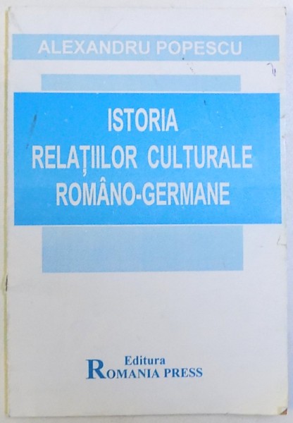 ISTORIA RELATIILOR CULTURALE ROMANO - GERMANE  - INTRE EST SI VEST  - cronologie , antologie de texte si bibliografie de ALEXANDRU POPESCU , 1998