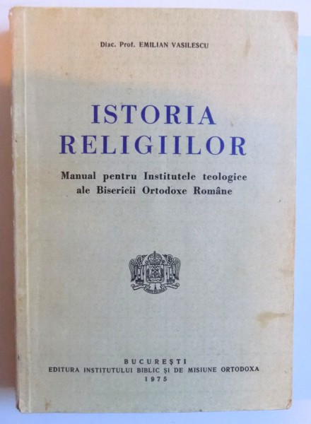 ISTORIA RELIGIILOR - MANUAL PENTRU INSTITUTELE TEOLOGICE ALE BISERICII ORTODOXE ROMANE de EMILIAN VASILESCU , 1975