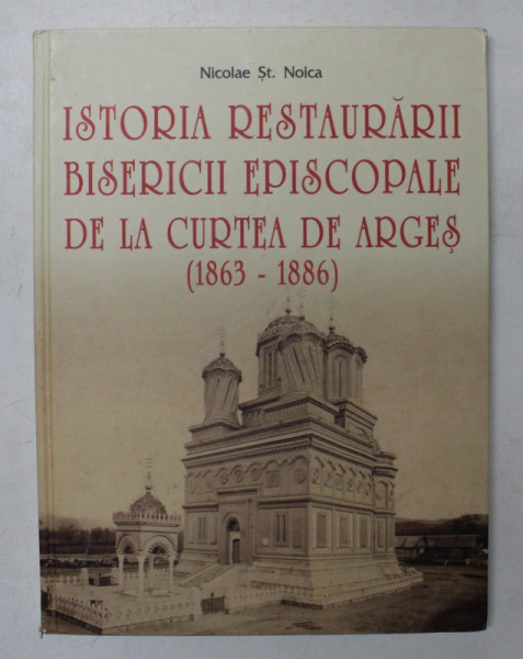 ISTORIA RESTAURARII BISERICII EPISCOPALE DE LA CURTEA DE ARGES ( 1863 - 1886 ) de NICOLAE ST. NOICA , 2017