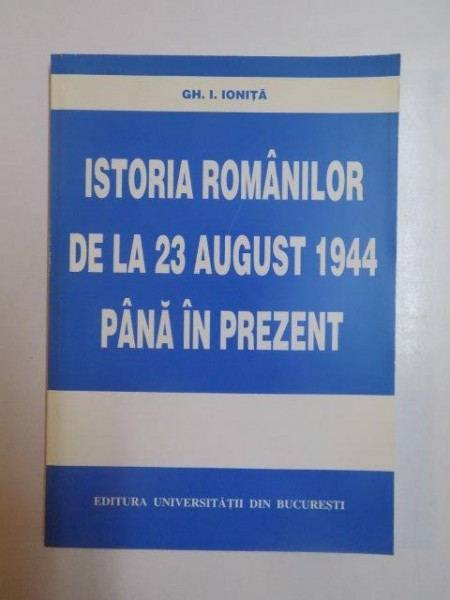 ISTORIA ROMANILOR DE LA 23 AUGUST 1944 PANA IN PREZENT de GH. I. IONITA , 2001