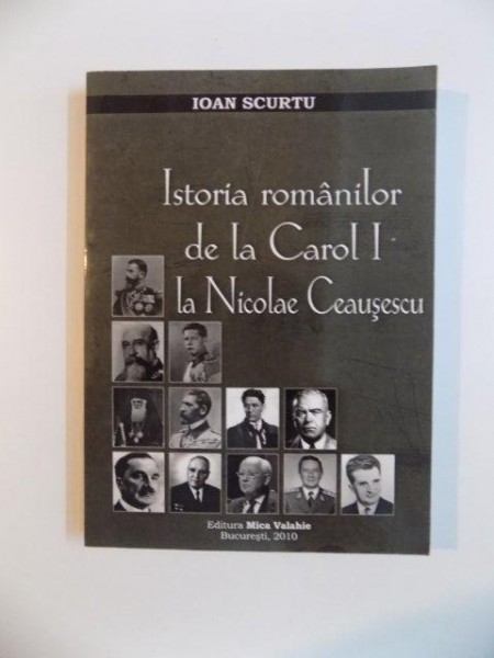 ISTORIA ROMANILOR DE LA CAROL I LA NICOLAE CEAUSESCU , de IOAN SCURTU , 2010