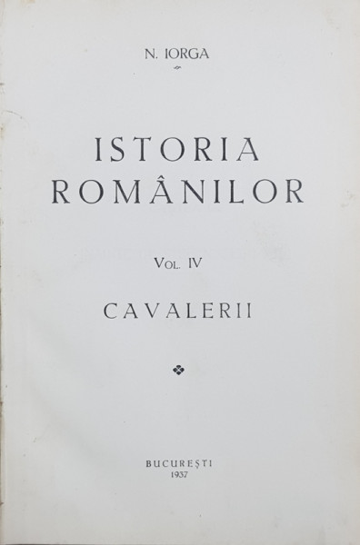 ISTORIA ROMANILOR de N. IORGA, VOL. IV, CAVALERII - BUCURESTI, 1937