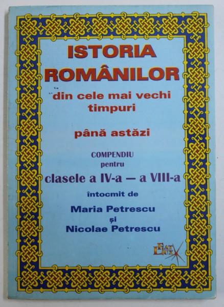 ISTORIA ROMANILOR DIN CELE MAI VECHI TIMPURI PANA ASTAZI - COMPENDIU PENTRU CLASELE A IV - A - A VIII -A de MARIA PETRESCU si NICOLAE PETRESCU , 1996