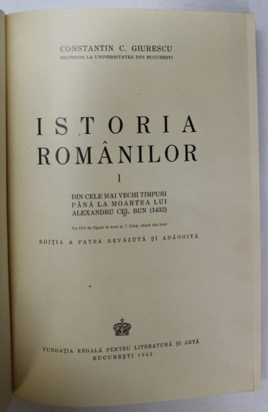 ISTORIA ROMANILOR , DIN CELE MAI VECHI TIMPURI PANA LA MOARTEA LUI ALEXANDRU CEL BUN de CONSTANTIN C. GIURESCU , EDITIA A IV - A , 1942