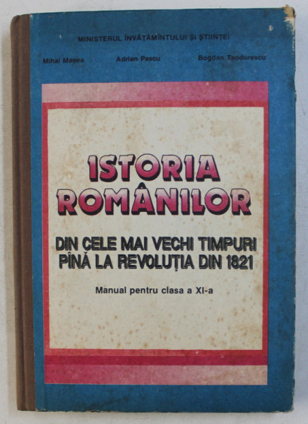 ISTORIA ROMANILOR DIN CELE MAI VECHI TIMPURI PANA LA REVOLUTIA DIN 1821 - MANUAL PENTRU CLASA A XI -A  de MIHAI MANEA ...BOGDAN TEODORESCU , 1994