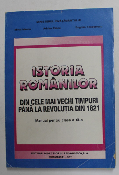 ISTORIA ROMANILOR DIN CELE MAI VECHI TIMPURI PANA LA REVOLUTIA DIN 1821 , MANUAL PENTRU CLASA A XI -A de MIHAI MANEA ...BOGDAN TEODORESCU , 1997