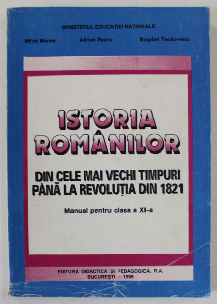 ISTORIA ROMANILOR DIN CELE MAI VECHI TIMPURI PANA LA REVOLUTIA DIN 1821 , MANUAL PENTRU CLASA A XI -A de MIHAI MANEA ...BOGDAN TEODORESCU , 1998