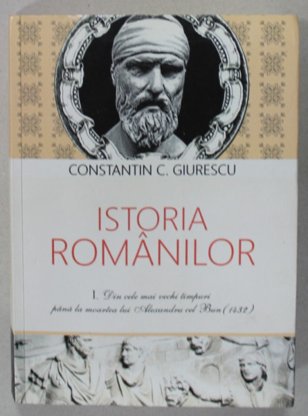 ISTORIA ROMANILOR  I. DIN CELE MAI VECHI TIMPURI PANA LA MOARTEA LUI ALEXANDRU CEL BUN ( 1432 ) de C.C. GIURESCU , 2015