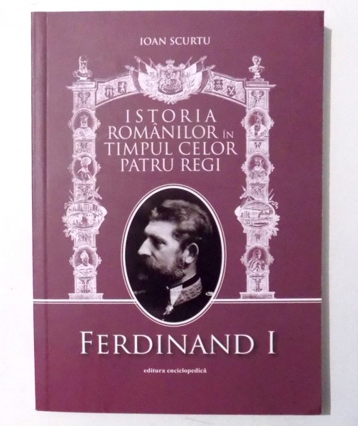 ISTORIA ROMANILOR IN TIMPUL CELOR PATRU REGI ( 1866 - 1947 ) , VOL. II FERDINAND I de IOAN SCURTU , Bucuresti 2010