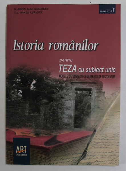 ISTORIA ROMANILOR , PENTRU TEZA CU SUBIECT UNIC , MODELE DE SUBIECTE SI SUGESTII DE REZOLVARE , CLASA A - VIII -A , SEMESTRUL I de H. ARION ...I. SAVUTA , 2009