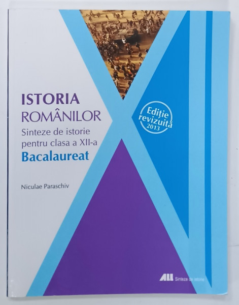 ISTORIA ROMANILOR , SINTEZE DE ISTORIE PENTRU CLASA A XII -A , BACALAUREAT de NICULAE PARASCHIV , 2013