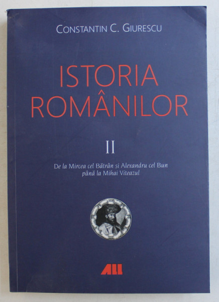 ISTORIA ROMANILOR VOL. II - DE LA MIRCEA CEL BATRAN SI ALEXANDRU CEL BUN PANA LA MIHAI VITEAZUL de CONSTANTIN C. GIURESCU , 2019