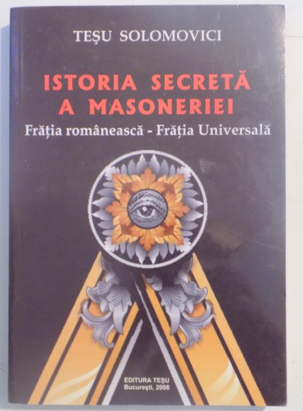 ISTORIA SECRETA A MASONERIEI , FRATIA ROMANEASCA - FRATIA UNIVERSALA de TESU SOLOMOVICI , 2008