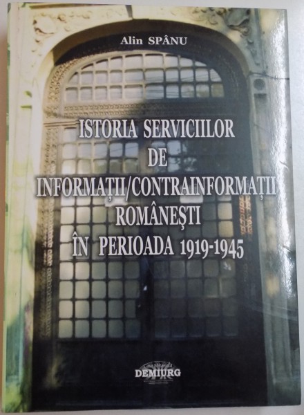 ISTORIA SERVICIILOR DE INFORMATII CONTRAINFORMATII ROMANESTI IN PERIOADA 1919-1945 de ALIN SPANU , 2010