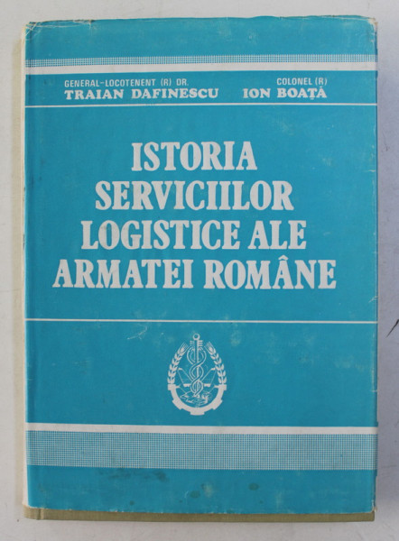ISTORIA SERVICIILOR LOGISTICE ALE ARMATEI ROMANE de TRAIAN DAFINESCU si ION BOATA , 1990