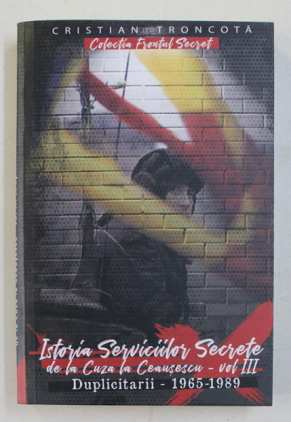 ISTORIA SERVICIILOR SECRETE DE LA CUZA LA CEAUSESCU , VOLUMUL III , DUPLICITARII , 1965 - 1989 DE CRISTIAN TRONCOTA , 2020