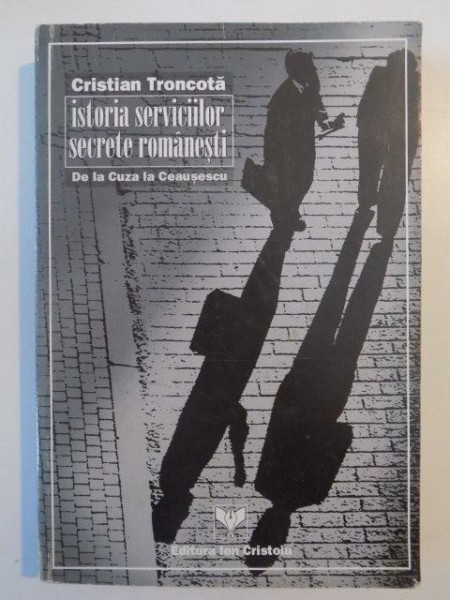 ISTORIA SERVICIILOR SECRETE ROMANESTI DE LA CUZA LA CEAUSESCU de CRISTIAN TRONCOTA , 1999