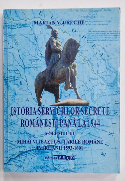 ISTORIA SERVICIILOR SECRETE ROMANESTI PANA LA 1944 , VOLUMUL III : MIHAI VITEAZUL SI TARILE ROMANE INTRE ANII 1593 -1601 de MARIAN V. URECHE , 2016