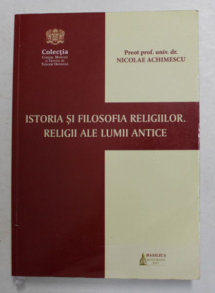 ISTORIA SI FILOSOFIA RELIGIILOR . RELIGII ALE LUMII ANTICE de PREOT PROF. UNIV . DR. NICOLAE ACHIMESCU , 2015