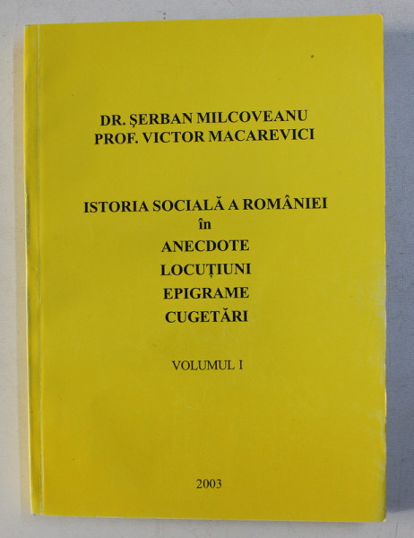 ISTORIA SOCIALA A ROMANIEI IN ANECDOTE , LOCUTIUNI , EPIGRAME , CUGETARI de SERBAN MILCOVEANU si VICTOR MACAREVICI , VOLUMUL. I , 2003