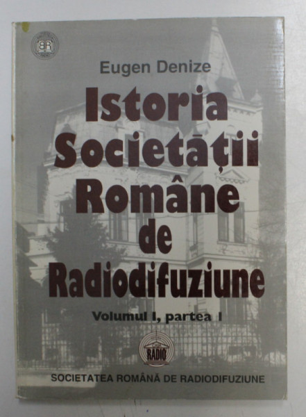 ISTORIA SOCIETATII ROMANE DE RADIODIFUZIUNE , VOL. I , PARTEA I de EUGEN DENIZE , 1998