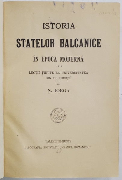ISTORIA STATELOR BALCANICE IN EPOCA MODERNA - LECTII TINUTE LA UNIVERSITATEA DIN BUCURESTI DE NICOLAE IORGA , 1913