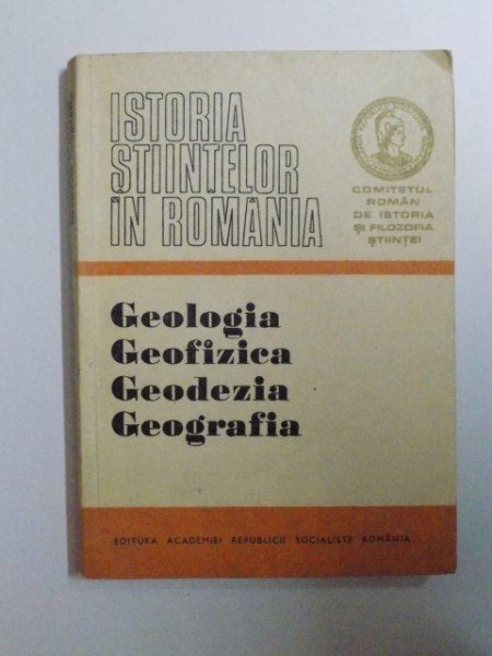 ISTORIA STIINTELOR IN ROMANIA , GEOLOGIA , GEOFIZICA , GEODEZIA , GEOGRAFIA de SABBA STEFANESCU , G. MURGEANU , VINTILA MIHAILESCU , 1977