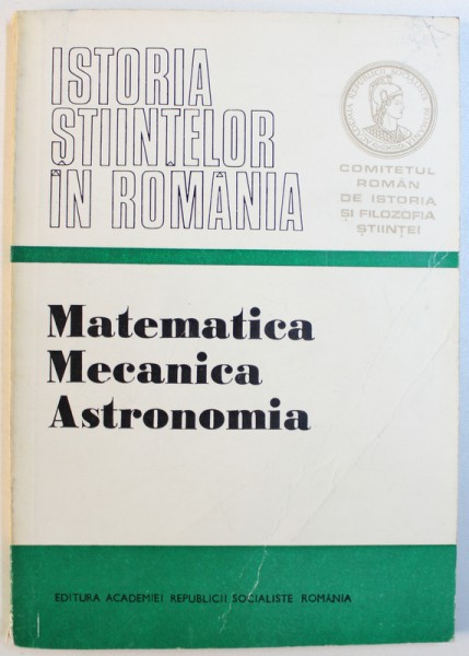 ISTORIA STIINTELOR IN ROMANIA  - MATEMATICA , MECANICA , ASTRONOMIA , volum elaborat de GEORGE ST . ANDONIE , 1981