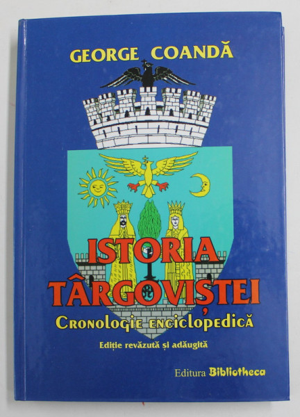 ISTORIA TARGOVISTEI - CRONOLOGIE ENCICLOPEDICA de GEORGE COANDA , EDITIA A DOUA , REVAZUTA SI ADAUGITA , 2007 * EXEMPLAR CARTONAT