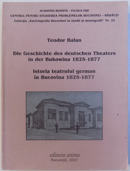 ISTORIA TEATRULUI GERMAN IN BUCOVINA 1825 - 1877 ( EDITIE BILINGVA ROM.  - GERMANA) de TEODOR BALAN , 2007