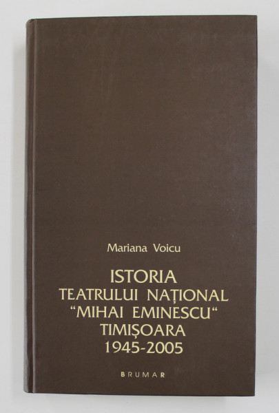 ISTORIA TEATRULUI NATIONAL MIHAI EMINESCU TIMISOARA 1945-2005  de MARIANA VOICU 2006
