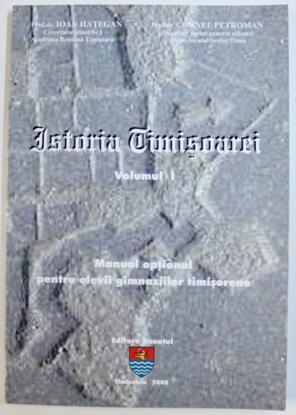 ISTORIA TIMISOAREI  - MANUAL OPTIOPNAL PENTRU ELEVII GIMNAZIILOR TIMISORENE , VOLUMUL I de IOAN HATEGAN si CORNEL PETROMAN , 2008