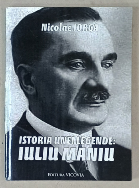 ISTORIA UNEI LEGENDE : IULIU MANIU de NICOLAE IORGA , 2019