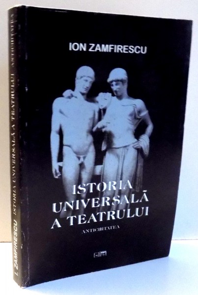 ISTORIA UNIVERSALA A TEATRULUI de ION ZAMFIRESCU, VOL. I, ANTICHITATEA, ED. II , 2001