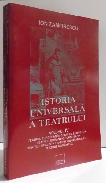 ISTORIA UNIVERSALA A TEATRULUI VOL. IV - TEATRUL EUROPEAN IN SECOLUL LUMINILOR , TEATRUL ROMANTIC EUROPEAN , TEATRUL REALIST , TEATRUL CONTEMPORAN , TEATRUL ROMANESC de ION ZAMFIRESCU , 2004