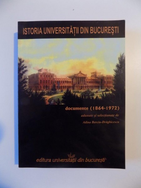 ISTORIA UNIVERSITATIII DIN BUCURESTI , DOCUMENTE ( 1864 - 1972 ), ADUNAREA SI SELECTIONAREA DOCUMENTELOR de ADINA BERCIU - DRAGHICESCU , BUCURESTI 2008
