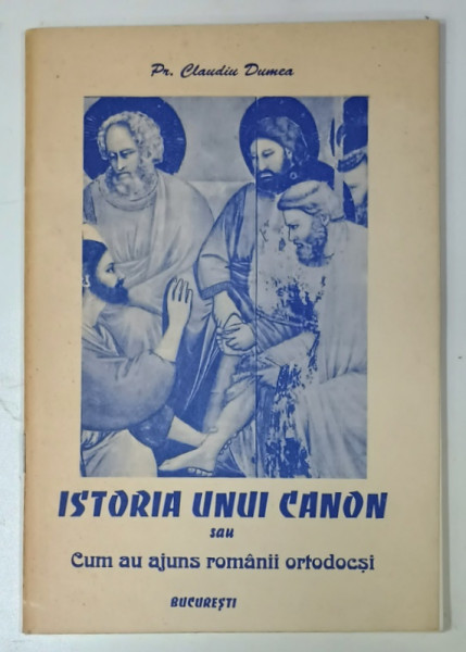 ISTORIA UNUI CANON SAU CUM AU AJUNS ROMANII ORTODOCSI de PREOT CLAUDIU  DUMEA , 1998