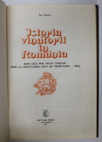 ISTORIA VANATORII IN ROMANIA ( DIN CELE MAI VECHI TIMPURI PANA LA INSTITUIREA LEGII DE VINATOARE - 1891 ) de ION NANIA , Bucuresti 1977