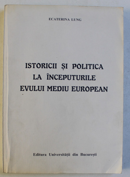 ISTORICII SI POLITICA LA INCEPUTURILE EVULUI MEDIU EUROPEAN de ECATERINA LUNGU , 2001