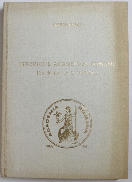 ISTORICUL ACADEMIEI ROMANE -  125 DE ANI DE LA INFIINTARE de STEFAN PASCU, 1991
