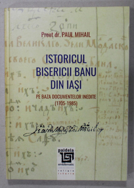ISTORICUL BISERICII BANU DIN IASI , PE BAZA DOCUMENTELOR INEDITE ( 1705 - 1985 ) de PREOT dr. PAUL MIHAIL , 2015