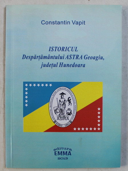 ISTORICUL DESPARTAMANTULUI ASTRA GEOAGIU , JUDETUL HUNEDOARA de CONSTANTIN VAPIT , 2013 , DEDICATIE *