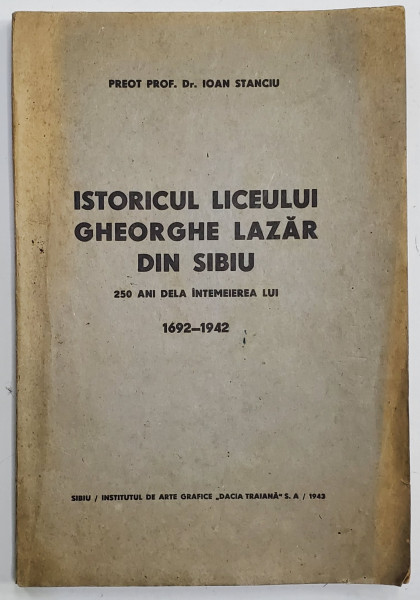 ISTORICUL LICEULUI GHEORGHE LAZAR DIN SIBIU , 250ANI DELA INTEMEIEREA LUI 1692 - 1942 de IOAN STANCIU , 1943