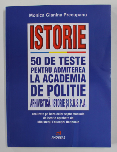 ISTORIE - 50 DE TESTE PENTRU ADMITEREA LA ACADEMIA DE POLITIE , ARHIVISTICA , ISTORIE SI S.N.S. P. A. de MONICA GIANINA PRECUPANU , 2018