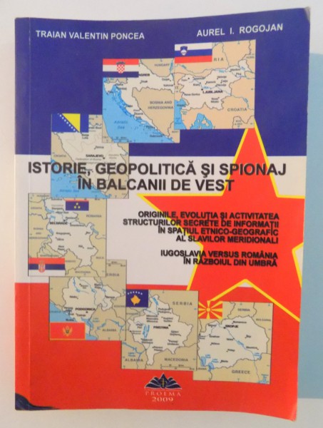 ISTORIE , GEOPOLITICA SI SPIONAJ IN BALCANII DE VEST de TRAIAN VALENTIN PONCEA...AUREL I. ROGOJAN , 2009