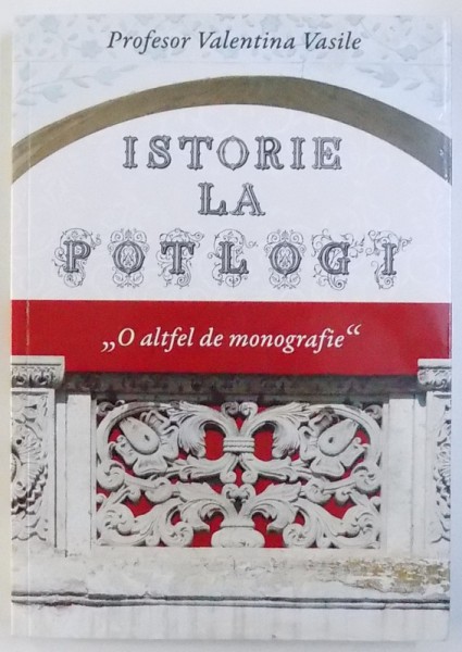 ISTORIE LA  POTLOGI - " O ALTFEL DE MONOGRAFIE " de VALENTINA VASILE , 2015