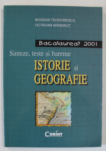 ISTORIE SI GEOGRAFIE , SINTEZE , TESTE SI BAREME , BACALAUREAT 2001 de BOGDAN TEODORESCU si OCTAVIAN MANDRUT , 2001