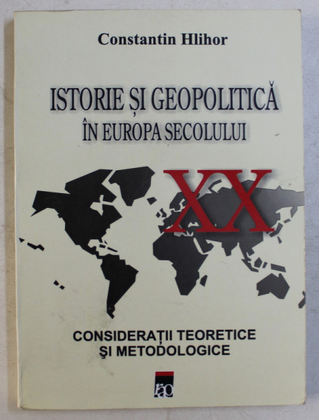 ISTORIE SI GEOPOLITICA IN EUROPA SECOLULUI - CONSIDERATII TEORETICE SI METODOLOGICE de CONSTANTIN HLIHOR , 2001