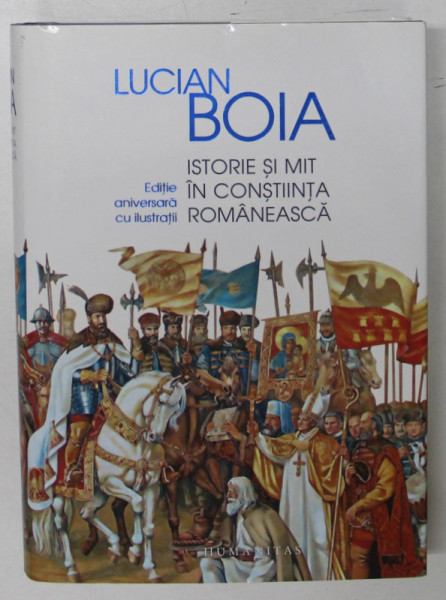 ISTORIE SI MIT IN CONSTIINTA ROMANEASCA de LUCIAN BOIA , EDITIE ADAUGITA SI ILUSTRATA , 2017