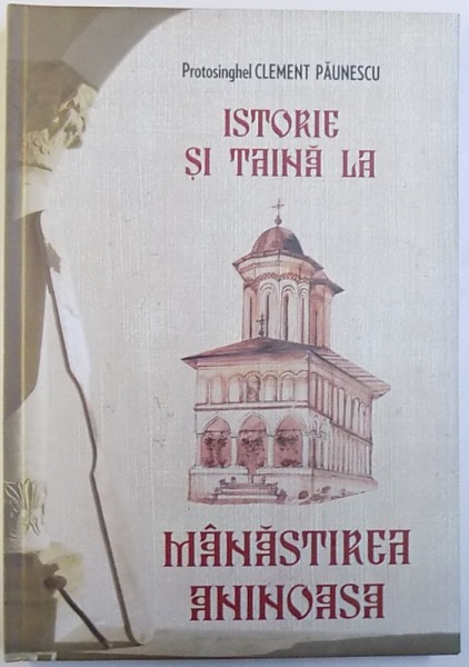 ISTORIE SI TAINA LA MANASTIREA ANINOASA  de PROTOSINGHEL CLEMENT PAUNESCU , 2013